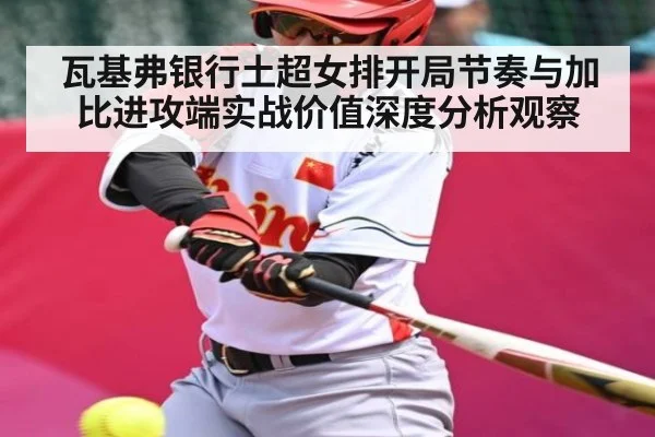 瓦基弗银行土超女排开局节奏与加比进攻端实战价值深度分析观察