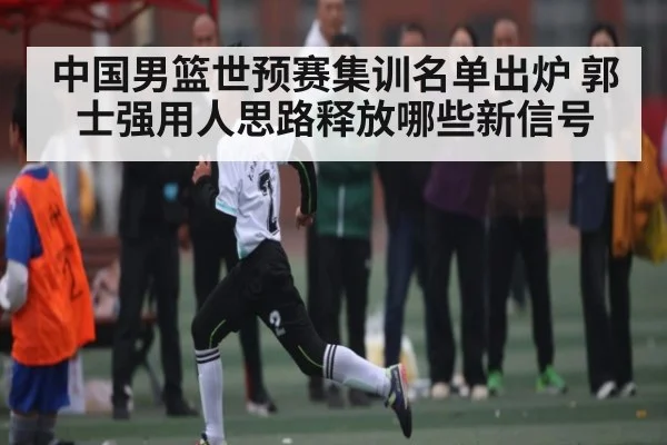 中国男篮世预赛集训名单出炉 郭士强用人思路释放哪些新信号 | KAIYUN SPORTS